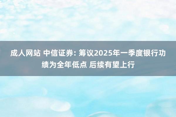 成人网站 中信证券: 筹议2025年一季度银行功绩为全年低点 后续有望上行