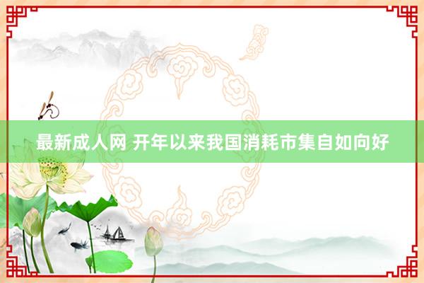 最新成人网 开年以来我国消耗市集自如向好