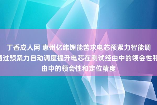 丁香成人网 惠州亿纬锂能苦求电芯预紧力智能调度专利, 通过预紧力自动调度提升电芯在测试经由中的领会性和定位精度