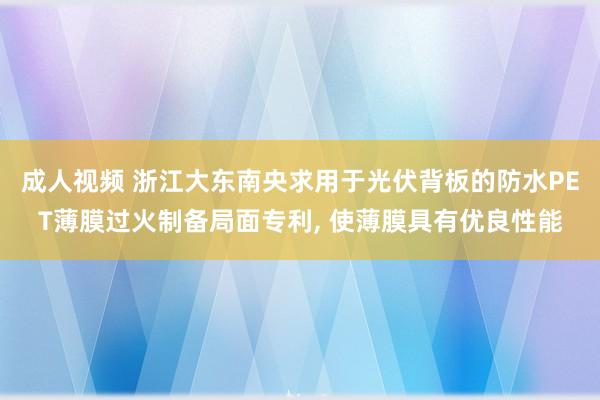 成人视频 浙江大东南央求用于光伏背板的防水PET薄膜过火制备局面专利, 使薄膜具有优良性能