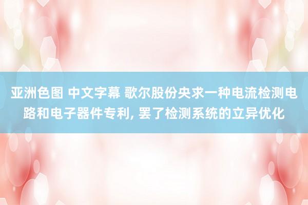 亚洲色图 中文字幕 歌尔股份央求一种电流检测电路和电子器件专利, 罢了检测系统的立异优化