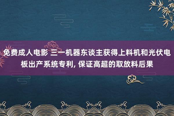 免费成人电影 三一机器东谈主获得上料机和光伏电板出产系统专利, 保证高超的取放料后果