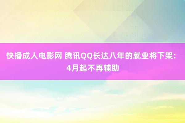 快播成人电影网 腾讯QQ长达八年的就业将下架: 4月起不再辅助