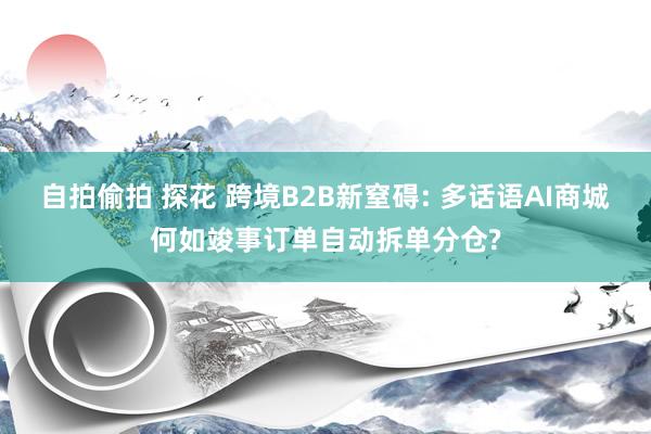 自拍偷拍 探花 跨境B2B新窒碍: 多话语AI商城何如竣事订单自动拆单分仓?