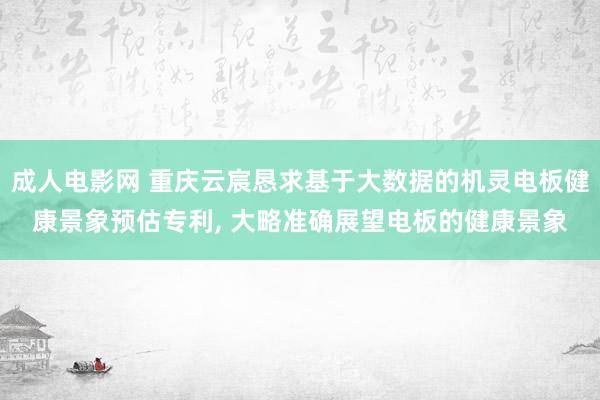 成人电影网 重庆云宸恳求基于大数据的机灵电板健康景象预估专利, 大略准确展望电板的健康景象
