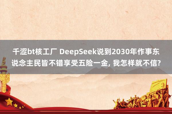 千涩bt核工厂 DeepSeek说到2030年作事东说念主民皆不错享受五险一金, 我怎样就不信?