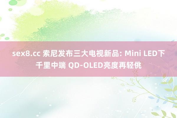 sex8.cc 索尼发布三大电视新品: Mini LED下千里中端 QD-OLED亮度再轻佻