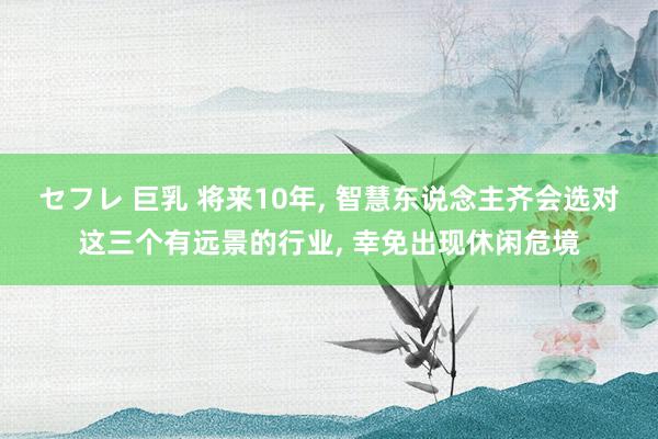 セフレ 巨乳 将来10年, 智慧东说念主齐会选对这三个有远景的行业, 幸免出现休闲危境