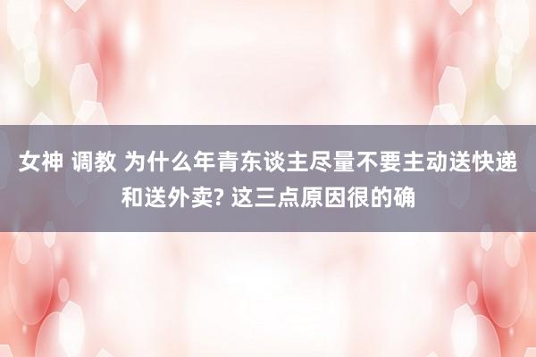 女神 调教 为什么年青东谈主尽量不要主动送快递和送外卖? 这三点原因很的确