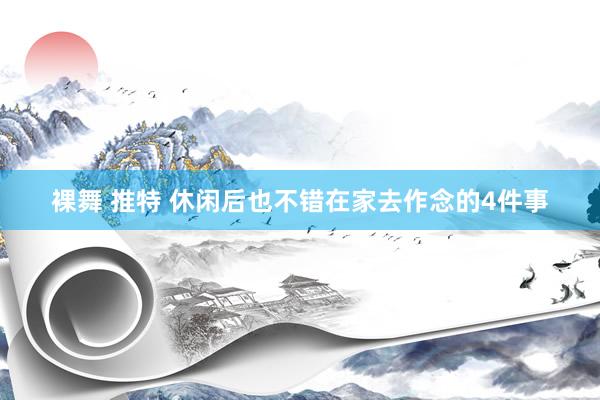 裸舞 推特 休闲后也不错在家去作念的4件事
