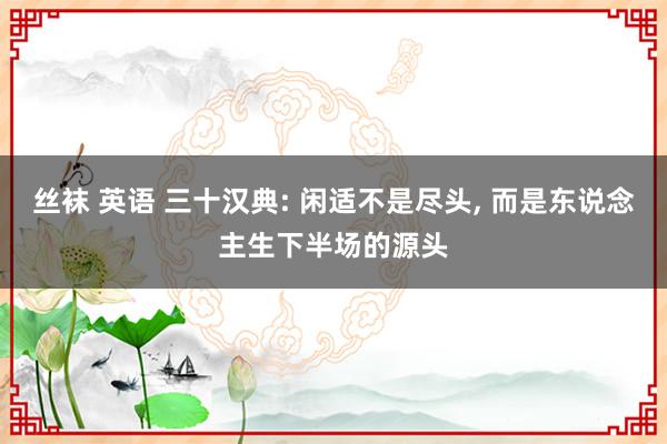 丝袜 英语 三十汉典: 闲适不是尽头, 而是东说念主生下半场的源头