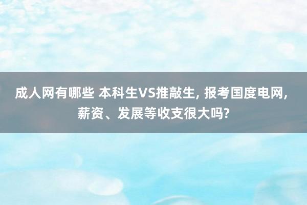 成人网有哪些 本科生VS推敲生, 报考国度电网, 薪资、发展等收支很大吗?