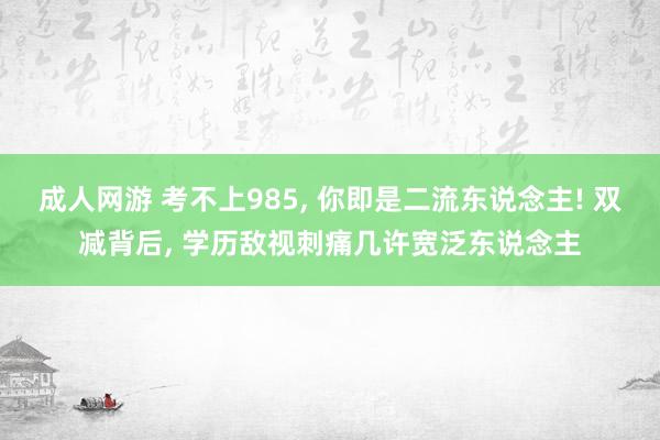 成人网游 考不上985, 你即是二流东说念主! 双减背后, 学历敌视刺痛几许宽泛东说念主