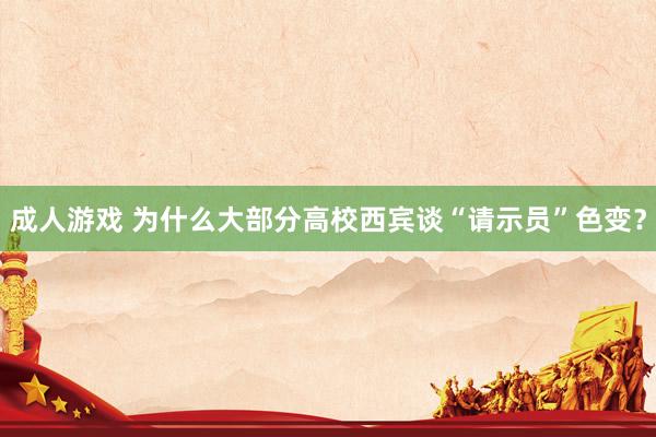 成人游戏 为什么大部分高校西宾谈“请示员”色变？