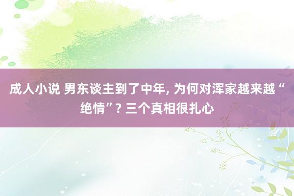 成人小说 男东谈主到了中年, 为何对浑家越来越“绝情”? 三个真相很扎心
