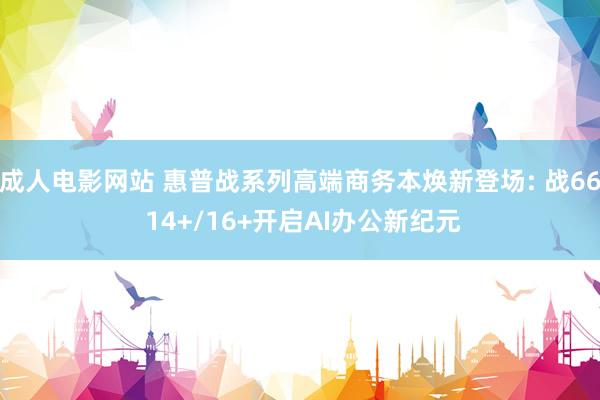 成人电影网站 惠普战系列高端商务本焕新登场: 战66 14+/16+开启AI办公新纪元