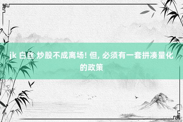 jk 白丝 炒股不成离场! 但, 必须有一套拼凑量化的政策