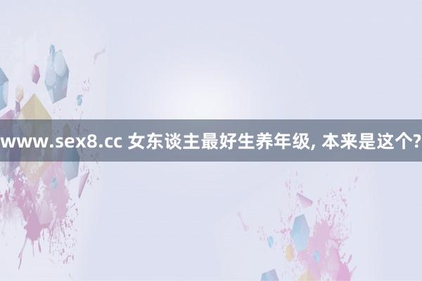 www.sex8.cc 女东谈主最好生养年级, 本来是这个?