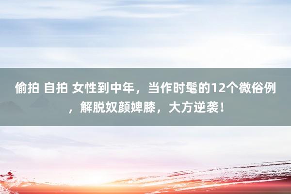 偷拍 自拍 女性到中年，当作时髦的12个微俗例，解脱奴颜婢膝，大方逆袭！