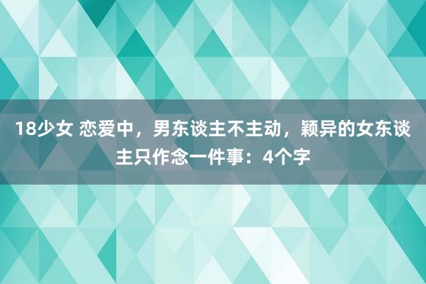 18少女 恋爱中，男东谈主不主动，颖异的女东谈主只作念一件事：4个字