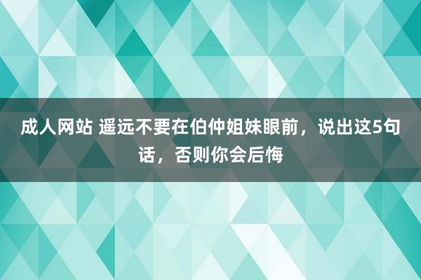 成人网站 遥远不要在伯仲姐妹眼前，说出这5句话，否则你会后悔