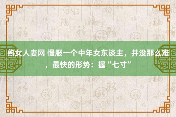 熟女人妻网 慑服一个中年女东谈主，并没那么难，最快的形势：握“七寸”