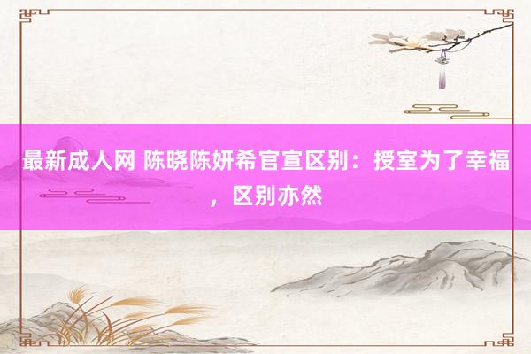 最新成人网 陈晓陈妍希官宣区别：授室为了幸福，区别亦然