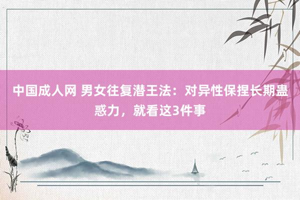 中国成人网 男女往复潜王法：对异性保捏长期蛊惑力，就看这3件事