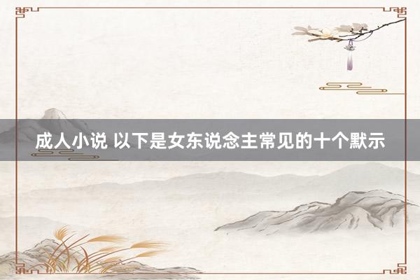 成人小说 以下是女东说念主常见的十个默示