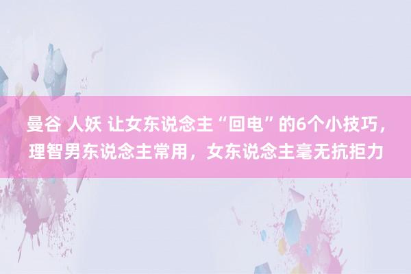 曼谷 人妖 让女东说念主“回电”的6个小技巧，理智男东说念主常用，女东说念主毫无抗拒力