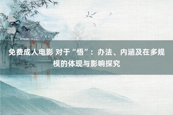 免费成人电影 对于“悟”：办法、内涵及在多规模的体现与影响探究
