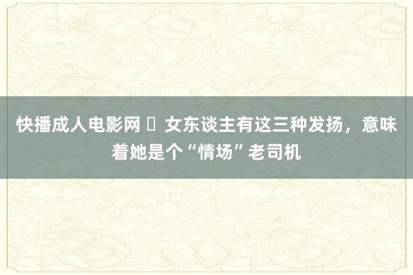 快播成人电影网 ​女东谈主有这三种发扬，意味着她是个“情场”老司机