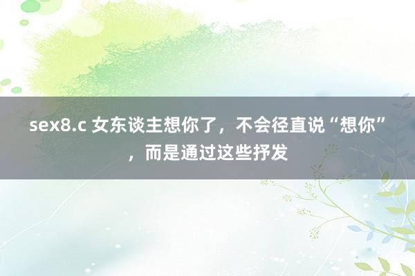 sex8.c 女东谈主想你了，不会径直说“想你”，而是通过这些抒发