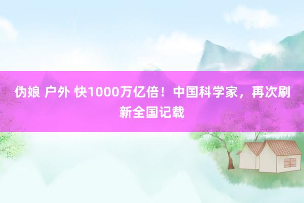 伪娘 户外 快1000万亿倍！中国科学家，再次刷新全国记载