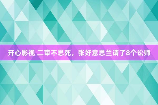 开心影视 二审不思死，张好意思兰请了8个讼师