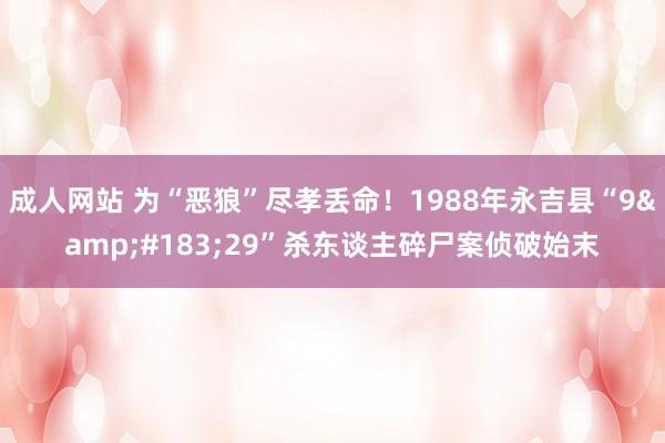 成人网站 为“恶狼”尽孝丢命！1988年永吉县“9&#183;29”杀东谈主碎尸案侦破始末