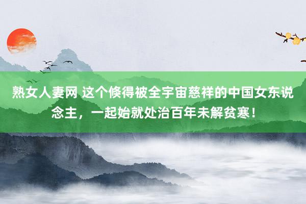 熟女人妻网 这个倏得被全宇宙慈祥的中国女东说念主，一起始就处治百年未解贫寒！