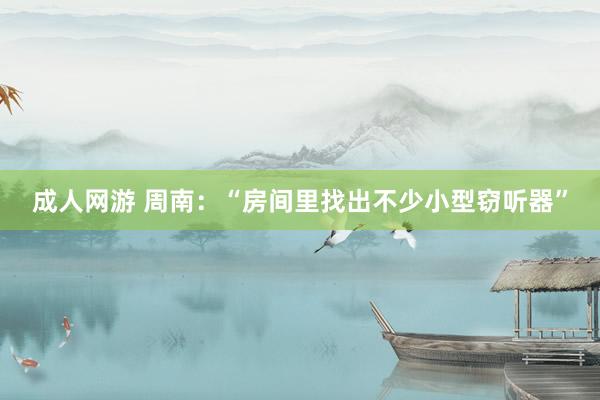 成人网游 周南：“房间里找出不少小型窃听器”