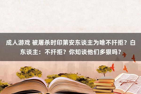 成人游戏 被屠杀时印第安东谈主为啥不扞拒？白东谈主：不扞拒？你知谈他们多狠吗？