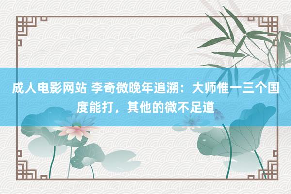 成人电影网站 李奇微晚年追溯：大师惟一三个国度能打，其他的微不足道