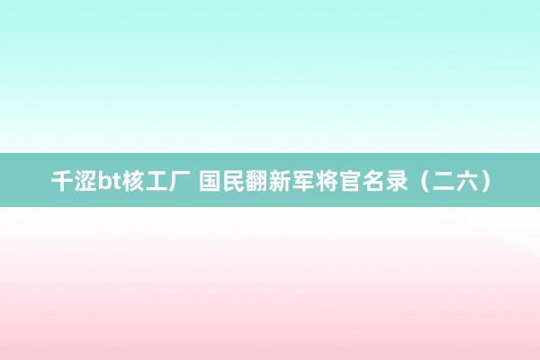 千涩bt核工厂 国民翻新军将官名录（二六）