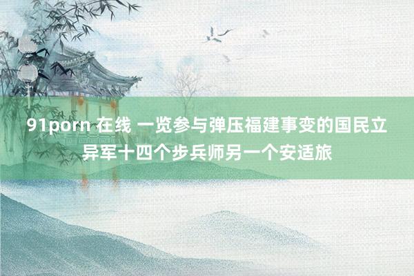 91porn 在线 一览参与弹压福建事变的国民立异军十四个步兵师另一个安适旅