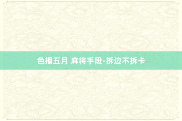 色播五月 麻将手段-拆边不拆卡