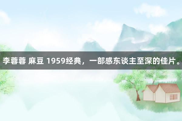 李蓉蓉 麻豆 1959经典，一部感东谈主至深的佳片。