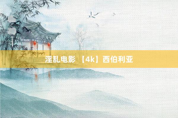 淫乱电影 【4k】西伯利亚