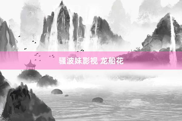 骚波妹影视 龙船花
