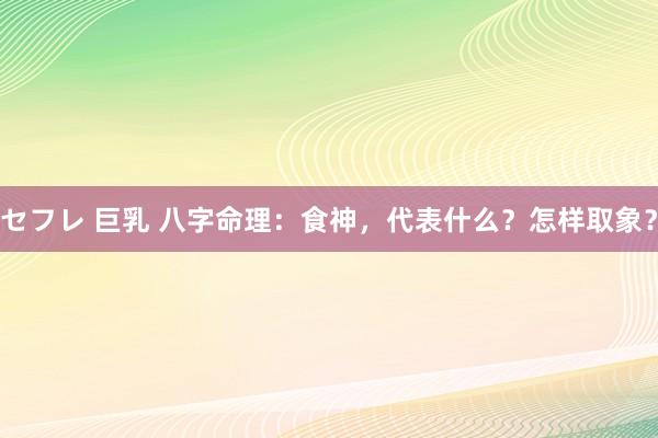 セフレ 巨乳 八字命理：食神，代表什么？怎样取象？