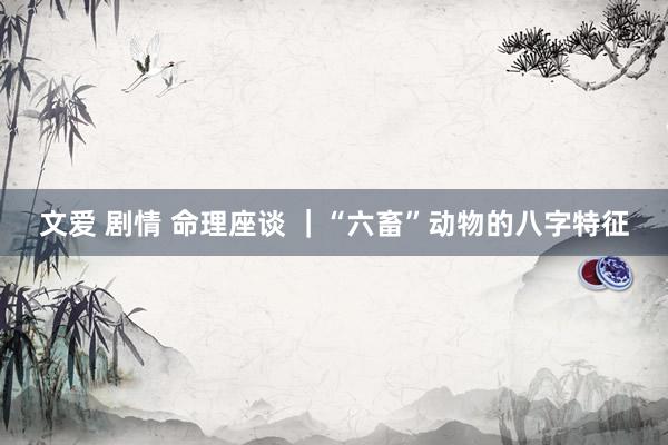 文爱 剧情 命理座谈 ｜“六畜”动物的八字特征