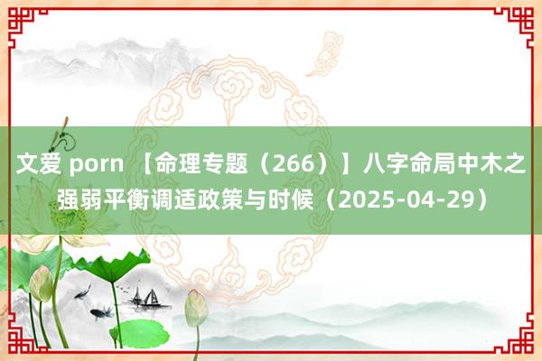 文爱 porn 【命理专题（266）】八字命局中木之强弱平衡调适政策与时候（2025-04-29）