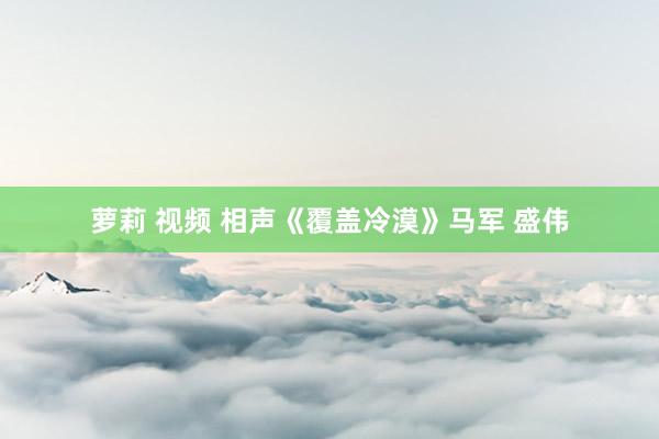 萝莉 视频 相声《覆盖冷漠》马军 盛伟